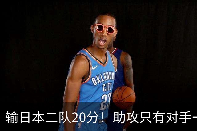 输日本二队20分！助攻只有对手一半，中国男篮还有救吗？